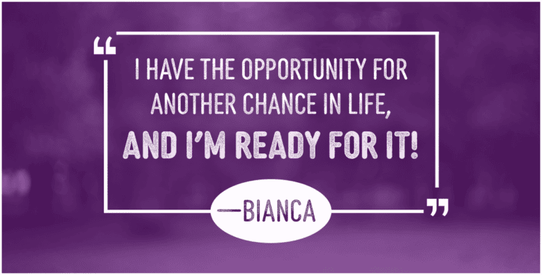 I have the opportunity for another chance in life, and I'm ready for it! —Bianca